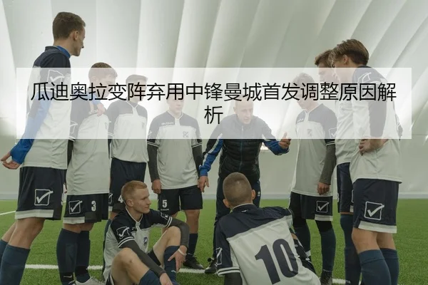瓜迪奥拉变阵弃用中锋曼城首发调整原因解析